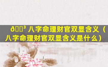 🐳 八字命理财官双显含义（八字命理财官双显含义是什么）